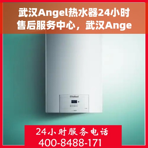 武汉Angel热水器24小时售后服务中心，武汉Angel热水器全天候售后服务中心，贴心服务，温暖您的生活