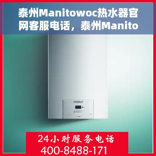 泰州Manitowoc热水器官网客服电话，泰州Manitowoc热水器官网客服热线及售后支持服务指南