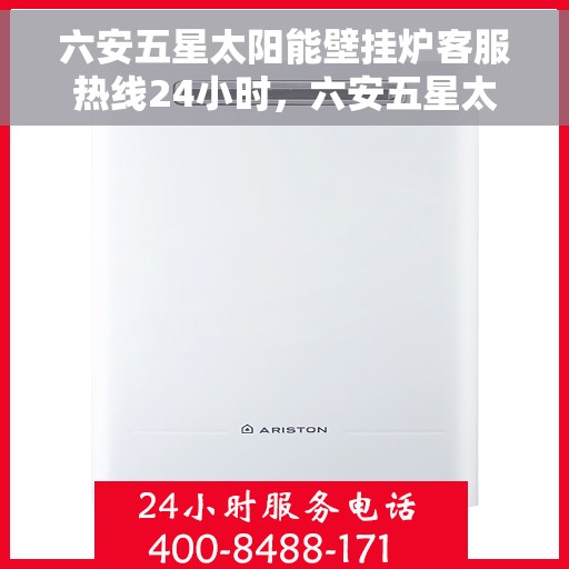 六安五星太阳能壁挂炉客服热线24小时，六安五星太阳能壁挂炉全天候客服热线，贴心服务随时在线