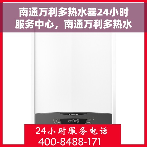 南通万利多热水器24小时服务中心，南通万利多热水器全天候无忧服务热线