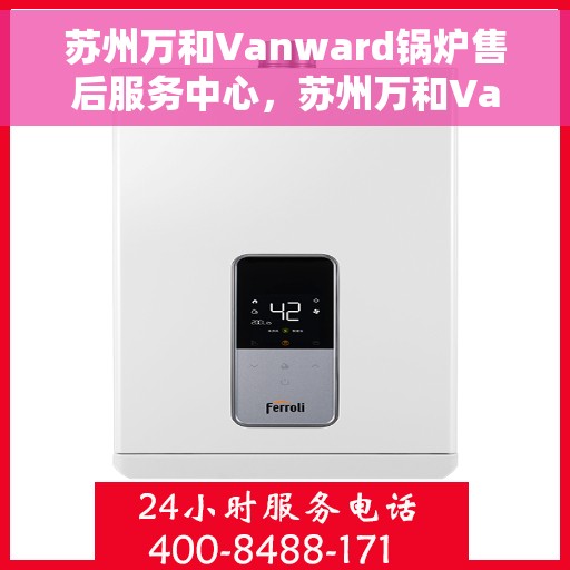 苏州万和Vanward锅炉售后服务中心，苏州万和Vanward锅炉售后服务中心，专业维修与贴心服务一体化平台
