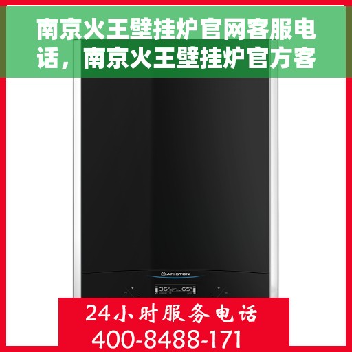南京火王壁挂炉官网客服电话，南京火王壁挂炉官方客服热线及售后支持服务指南