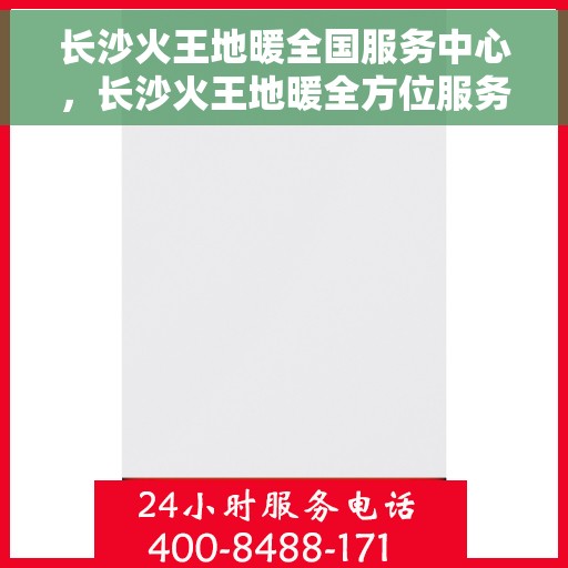 长沙火王地暖全国服务中心，长沙火王地暖全方位服务阵地，全国售后服务中心