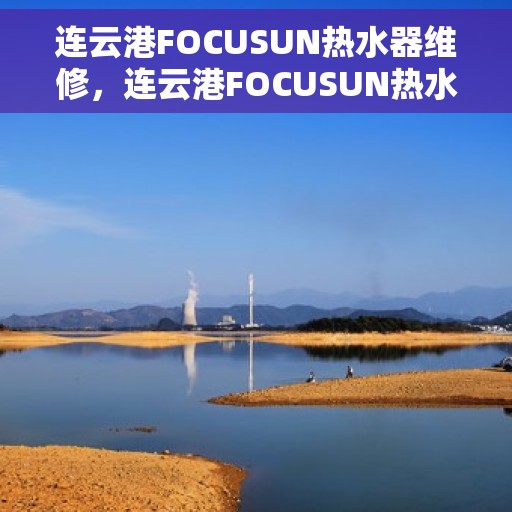 连云港FOCUSUN热水器维修，连云港FOCUSUN热水器专业维修服务