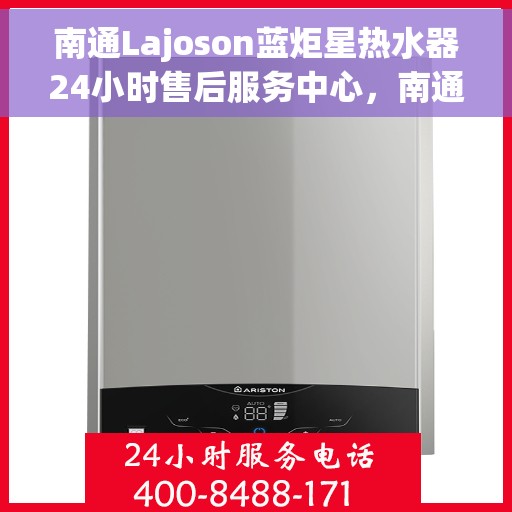 南通Lajoson蓝炬星热水器24小时售后服务中心，南通Lajoson蓝炬星热水器全天候售后无忧服务保障