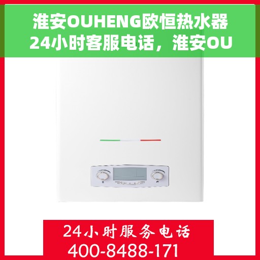 淮安OUHENG欧恒热水器24小时客服电话，淮安OUHENG欧恒热水器全天候客服热线