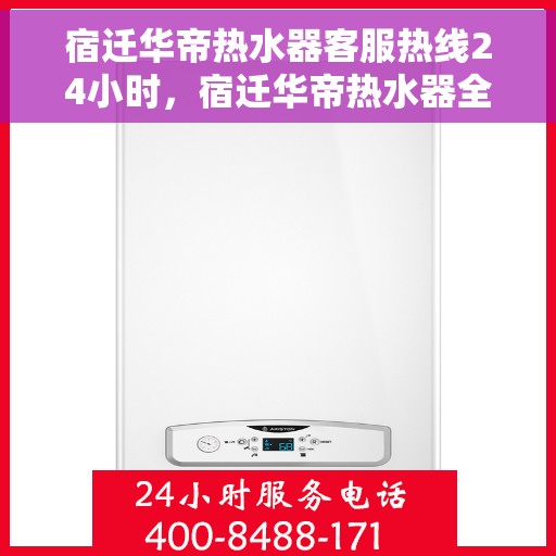 宿迁华帝热水器客服热线24小时，宿迁华帝热水器全天候客服热线，贴心服务随时在线