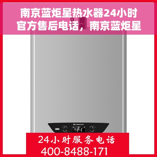 南京蓝炬星热水器24小时官方售后电话，南京蓝炬星热水器全天候官方售后热线电话服务保障