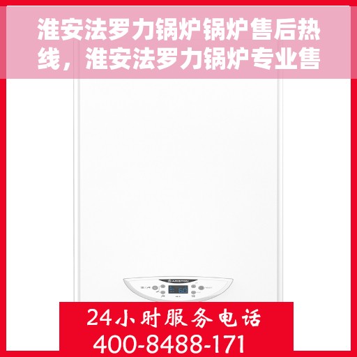 淮安法罗力锅炉锅炉售后热线，淮安法罗力锅炉专业售后热线，一站式服务解决您的锅炉问题