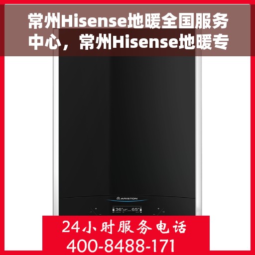 常州Hisense地暖全国服务中心，常州Hisense地暖专业服务团队，全国售后维修中心