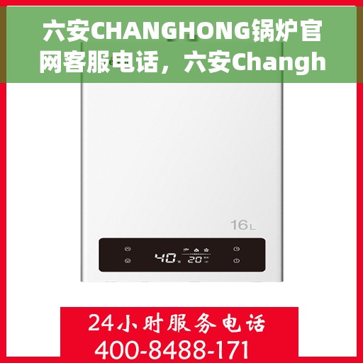 六安CHANGHONG锅炉官网客服电话，六安Changhong锅炉官网客服热线，专业解答，贴心服务