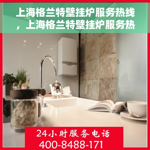 上海格兰特壁挂炉服务热线，上海格兰特壁挂炉服务热线，专业团队为您提供全方位维修与支持解决方案