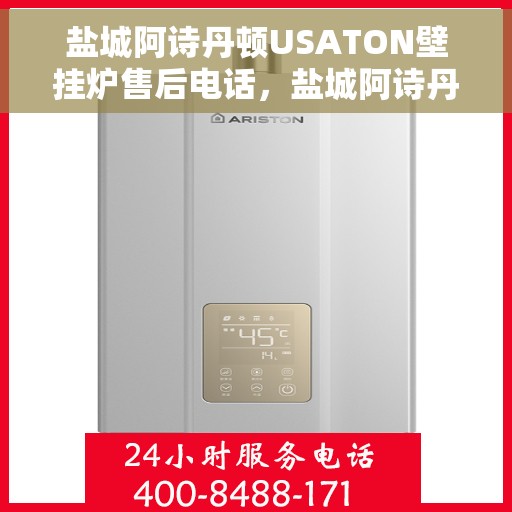 盐城阿诗丹顿USATON壁挂炉售后电话，盐城阿诗丹顿USATON壁挂炉售后服务热线及电话全攻略