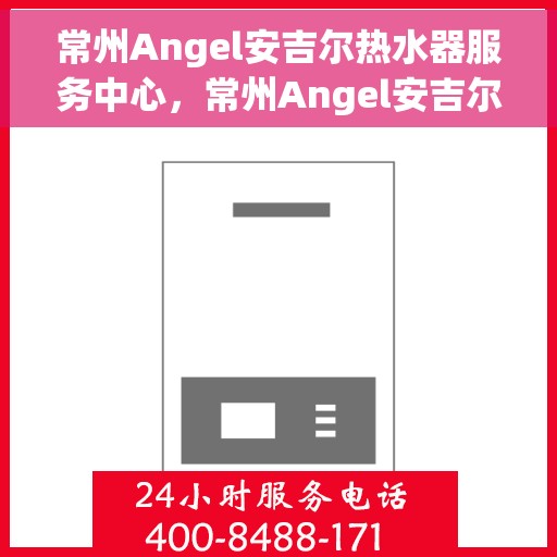 常州Angel安吉尔热水器服务中心，常州Angel安吉尔热水器专业服务中心，高效维修与优质服务