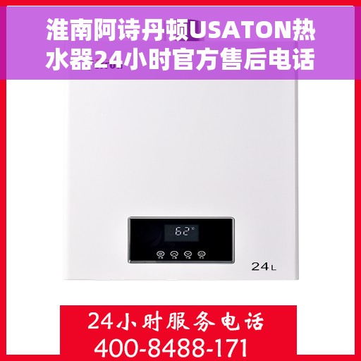 淮南阿诗丹顿USATON热水器24小时官方售后电话多少，淮南阿诗丹顿USATON热水器全天候官方售后热线揭秘
