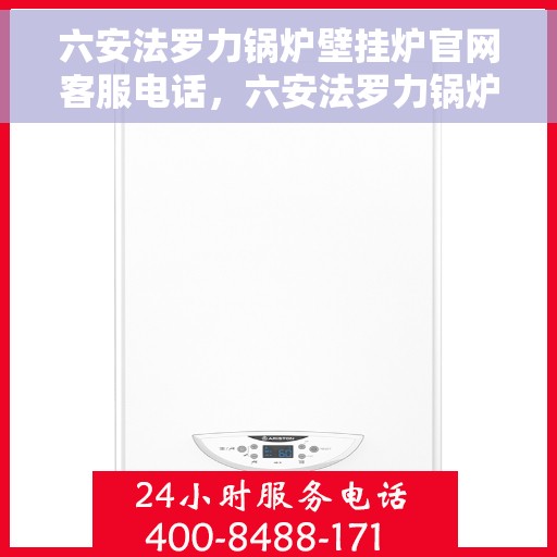 六安法罗力锅炉壁挂炉官网客服电话，六安法罗力锅炉壁挂炉官方客服热线及售后支持服务电话汇总