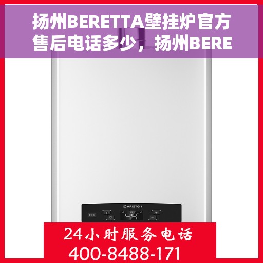 扬州BERETTA壁挂炉官方售后电话多少，扬州BERETTA壁挂炉售后电话官方查询