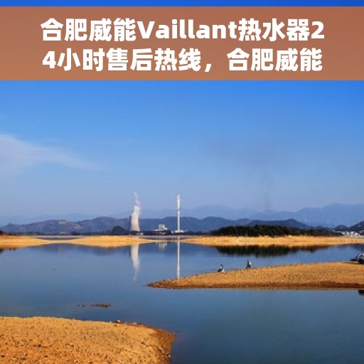 合肥威能Vaillant热水器24小时售后热线，合肥威能Vaillant热水器全天候售后热线服务保障