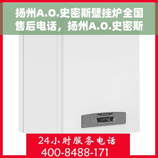 扬州A.O.史密斯壁挂炉全国售后电话，扬州A.O.史密斯壁挂炉售后服务热线及电话全攻略