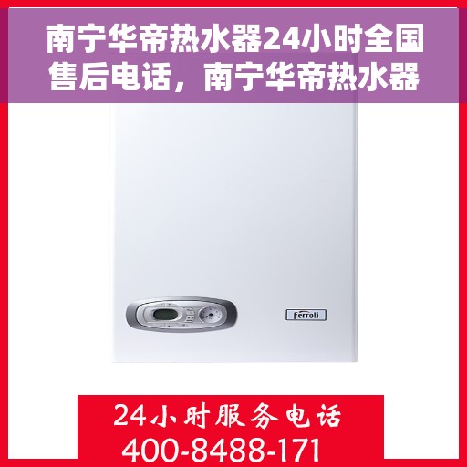 南宁华帝热水器24小时全国售后电话，南宁华帝热水器全天候售后服务热线电话公布