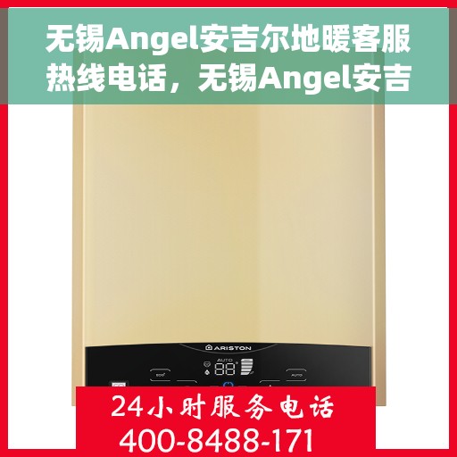无锡Angel安吉尔地暖客服热线电话，无锡Angel安吉尔地暖客服热线电话号码全解析