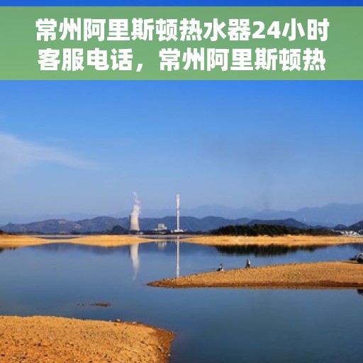 常州阿里斯顿热水器24小时客服电话，常州阿里斯顿热水器全天候客服热线，快速解决您的疑问与需求！