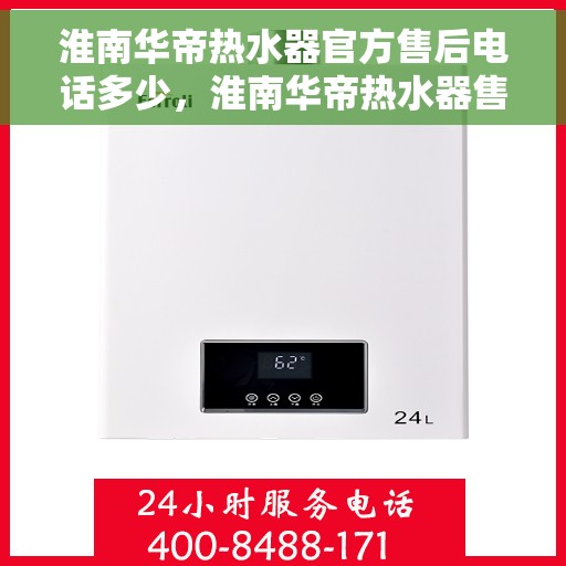 淮南华帝热水器官方售后电话多少，淮南华帝热水器售后电话官方查询与常见问题解答指南
