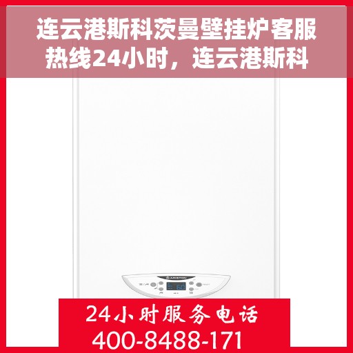 连云港斯科茨曼壁挂炉客服热线24小时，连云港斯科茨曼壁挂炉全天候客服热线，贴心服务不打烊
