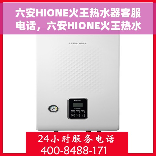 六安HIONE火王热水器客服电话，六安HIONE火王热水器客服热线及售后服务指南