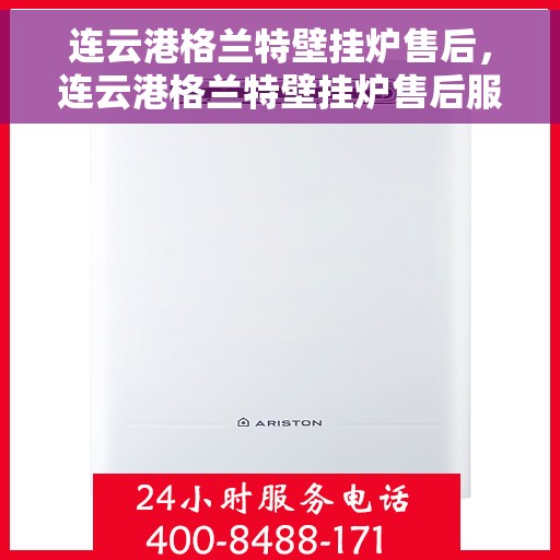 连云港格兰特壁挂炉售后，连云港格兰特壁挂炉售后服务支持详解