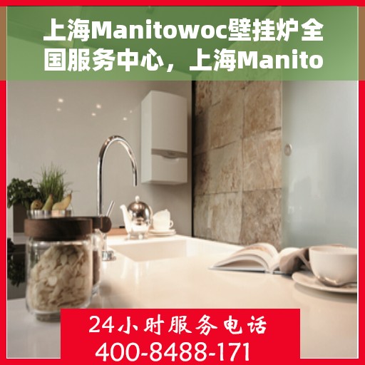 上海Manitowoc壁挂炉全国服务中心，上海Manitowoc壁挂炉全国服务中心，专业维修与优质服务并行