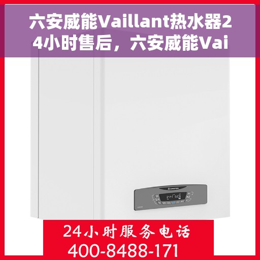六安威能Vaillant热水器24小时售后，六安威能Vaillant热水器全天候售后保障，专业服务随叫随到