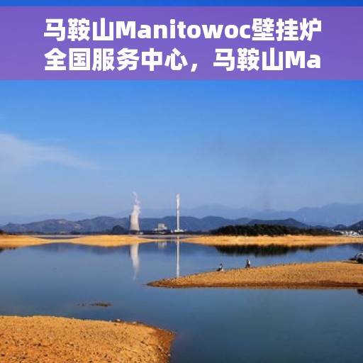 马鞍山Manitowoc壁挂炉全国服务中心，马鞍山Manitowoc壁挂炉全国服务中心，专业维修与优质服务一体化平台