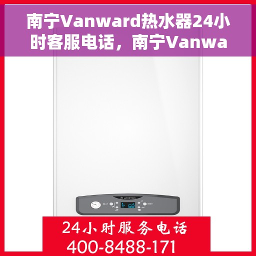 南宁Vanward热水器24小时客服电话，南宁Vanward热水器全天候客服热线