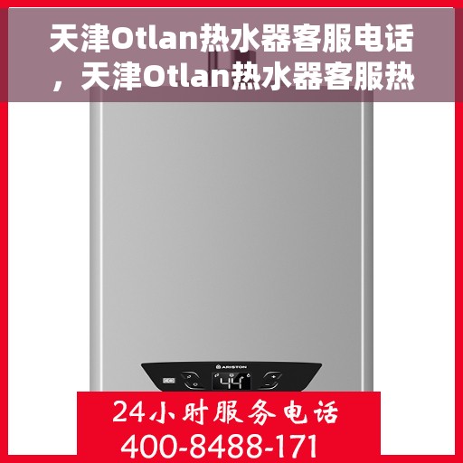 天津Otlan热水器客服电话，天津Otlan热水器客服热线及售后支持服务电话汇总
