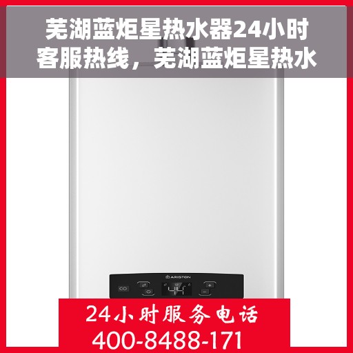 芜湖蓝炬星热水器24小时客服热线，芜湖蓝炬星热水器全天候客服热线，贴心服务随时解答