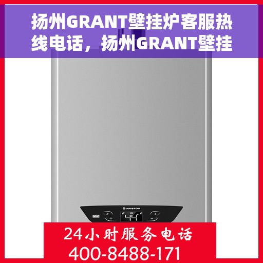 扬州GRANT壁挂炉客服热线电话，扬州GRANT壁挂炉客服热线全攻略，专业解答，贴心服务