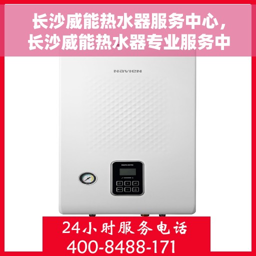 长沙威能热水器服务中心，长沙威能热水器专业服务中心，高效维修与优质服务
