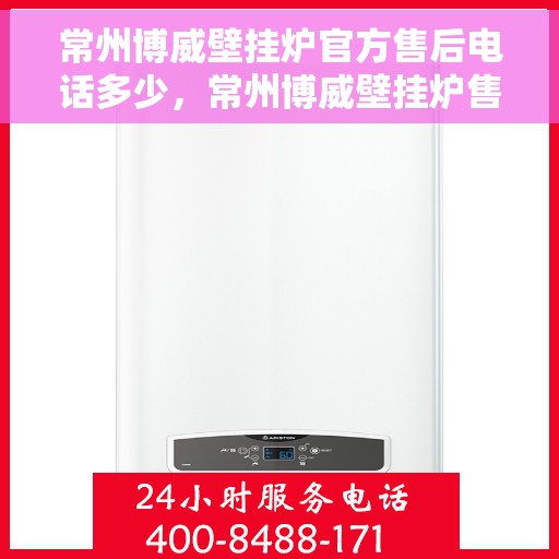 常州博威壁挂炉官方售后电话多少，常州博威壁挂炉售后服务热线揭秘