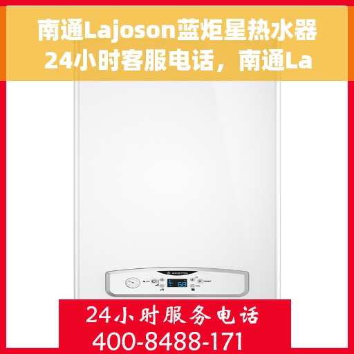 南通Lajoson蓝炬星热水器24小时客服电话，南通Lajoson蓝炬星热水器全天候客服热线服务
