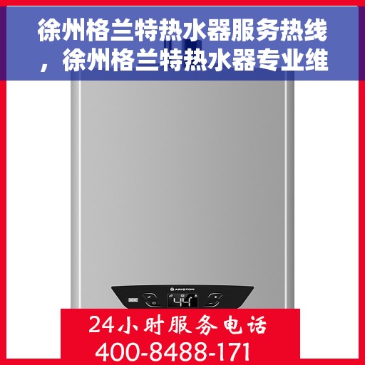 徐州格兰特热水器服务热线，徐州格兰特热水器专业维修服务热线