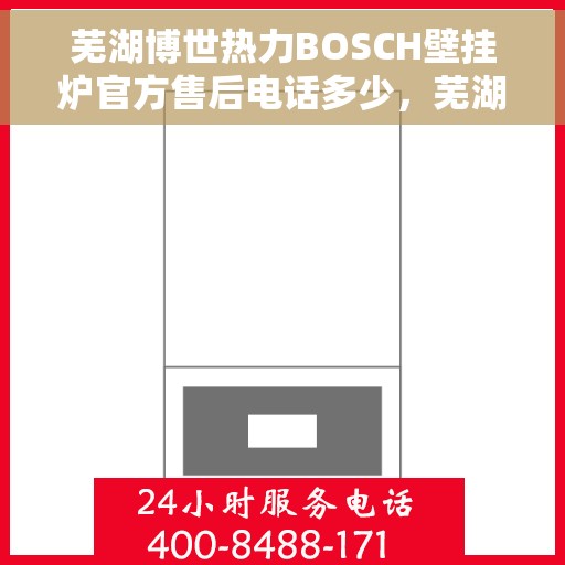 芜湖博世热力BOSCH壁挂炉官方售后电话多少，芜湖博世热力BOSCH壁挂炉售后电话及维修服务指南