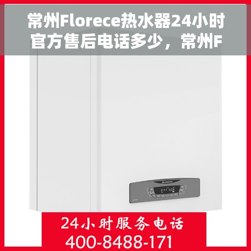 常州Florece热水器24小时官方售后电话多少，常州Florece热水器全天候官方售后电话及维修服务指南