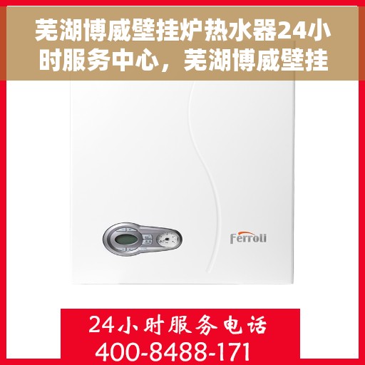 芜湖博威壁挂炉热水器24小时服务中心，芜湖博威壁挂炉热水器全天候服务中心，温暖守护，24小时不打烊