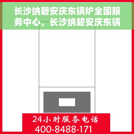长沙纳碧安庆东锅炉全国服务中心，长沙纳碧安庆东锅炉全国服务中心，专业维修与全方位服务一站搞定