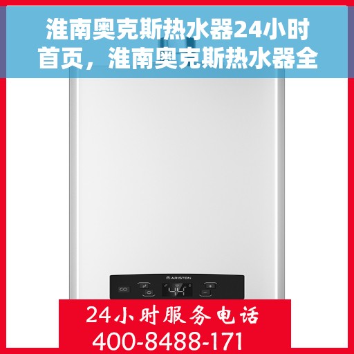 淮南奥克斯热水器24小时首页，淮南奥克斯热水器全天候服务，专业品质尽在首页展现
