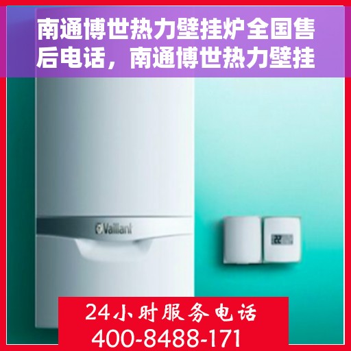 南通博世热力壁挂炉全国售后电话，南通博世热力壁挂炉售后服务热线及全国电话汇总