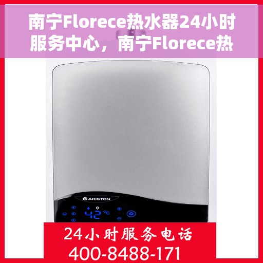南宁Florece热水器24小时服务中心，南宁Florece热水器全天候无忧服务热线