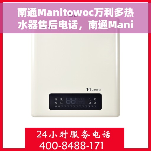 南通Manitowoc万利多热水器售后电话，南通Manitowoc万利多热水器售后服务热线及电话全解析