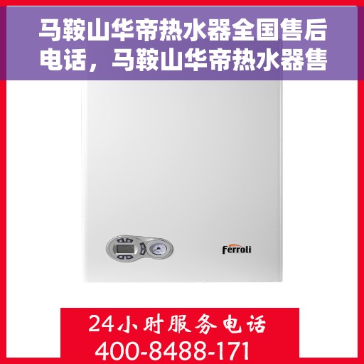 马鞍山华帝热水器全国售后电话，马鞍山华帝热水器售后服务热线及电话支持指南